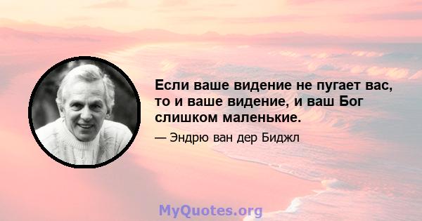 Если ваше видение не пугает вас, то и ваше видение, и ваш Бог слишком маленькие.