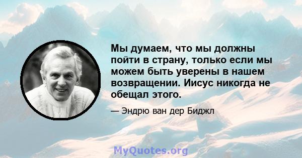 Мы думаем, что мы должны пойти в страну, только если мы можем быть уверены в нашем возвращении. Иисус никогда не обещал этого.