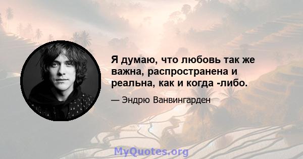 Я думаю, что любовь так же важна, распространена и реальна, как и когда -либо.