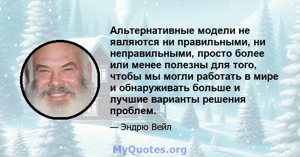 Альтернативные модели не являются ни правильными, ни неправильными, просто более или менее полезны для того, чтобы мы могли работать в мире и обнаруживать больше и лучшие варианты решения проблем.