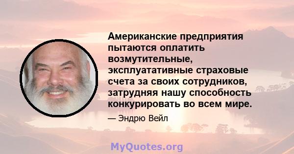 Американские предприятия пытаются оплатить возмутительные, эксплуатативные страховые счета за своих сотрудников, затрудняя нашу способность конкурировать во всем мире.