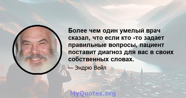 Более чем один умелый врач сказал, что если кто -то задает правильные вопросы, пациент поставит диагноз для вас в своих собственных словах.