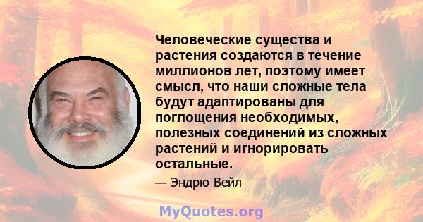 Человеческие существа и растения создаются в течение миллионов лет, поэтому имеет смысл, что наши сложные тела будут адаптированы для поглощения необходимых, полезных соединений из сложных растений и игнорировать