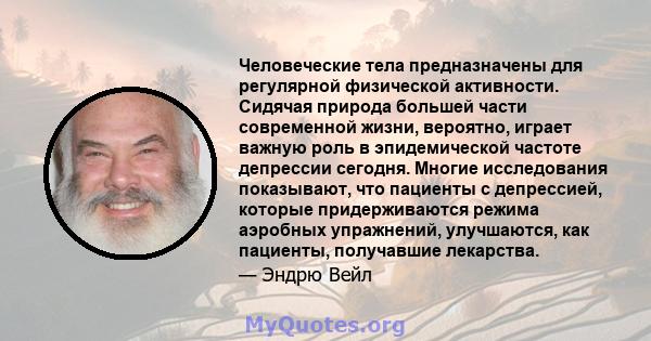 Человеческие тела предназначены для регулярной физической активности. Сидячая природа большей части современной жизни, вероятно, играет важную роль в эпидемической частоте депрессии сегодня. Многие исследования