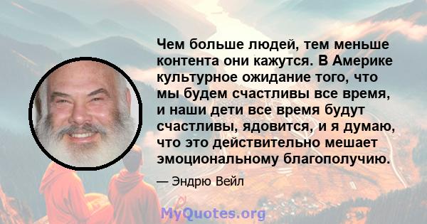 Чем больше людей, тем меньше контента они кажутся. В Америке культурное ожидание того, что мы будем счастливы все время, и наши дети все время будут счастливы, ядовится, и я думаю, что это действительно мешает