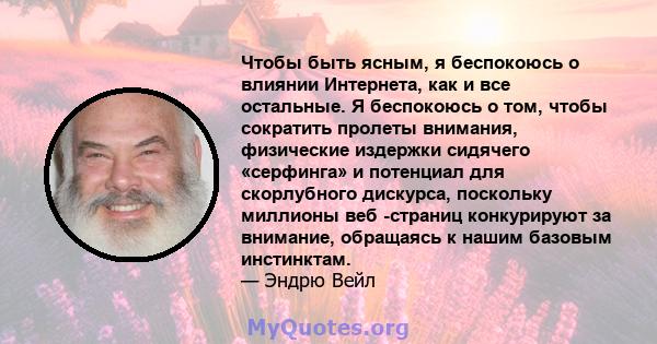 Чтобы быть ясным, я беспокоюсь о влиянии Интернета, как и все остальные. Я беспокоюсь о том, чтобы сократить пролеты внимания, физические издержки сидячего «серфинга» и потенциал для скорлубного дискурса, поскольку