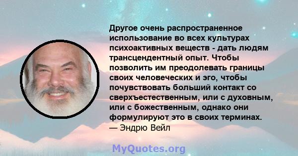 Другое очень распространенное использование во всех культурах психоактивных веществ - дать людям трансцендентный опыт. Чтобы позволить им преодолевать границы своих человеческих и эго, чтобы почувствовать больший