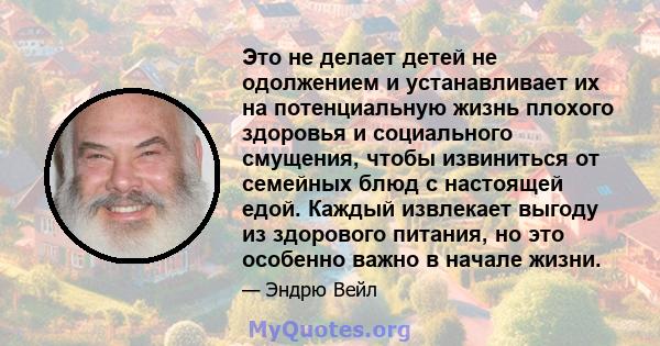 Это не делает детей не одолжением и устанавливает их на потенциальную жизнь плохого здоровья и социального смущения, чтобы извиниться от семейных блюд с настоящей едой. Каждый извлекает выгоду из здорового питания, но