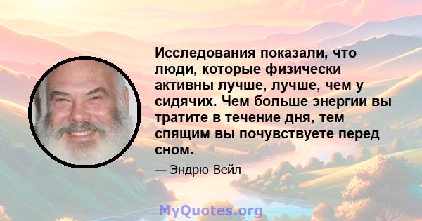 Исследования показали, что люди, которые физически активны лучше, лучше, чем у сидячих. Чем больше энергии вы тратите в течение дня, тем спящим вы почувствуете перед сном.