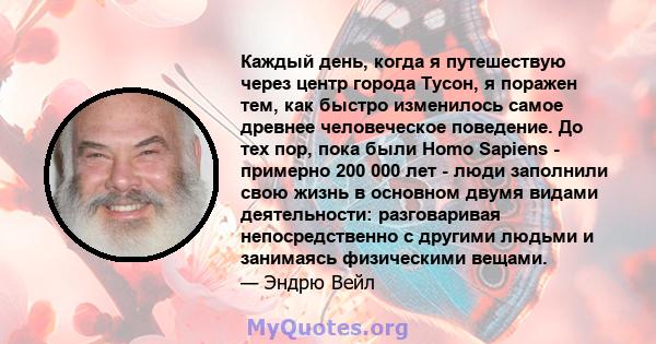 Каждый день, когда я путешествую через центр города Тусон, я поражен тем, как быстро изменилось самое древнее человеческое поведение. До тех пор, пока были Homo Sapiens - примерно 200 000 лет - люди заполнили свою жизнь 