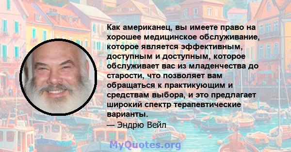 Как американец, вы имеете право на хорошее медицинское обслуживание, которое является эффективным, доступным и доступным, которое обслуживает вас из младенчества до старости, что позволяет вам обращаться к практикующим