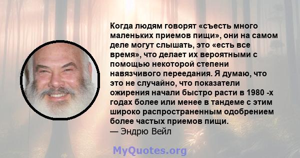 Когда людям говорят «съесть много маленьких приемов пищи», они на самом деле могут слышать, это «есть все время», что делает их вероятными с помощью некоторой степени навязчивого переедания. Я думаю, что это не