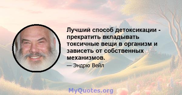 Лучший способ детоксикации - прекратить вкладывать токсичные вещи в организм и зависеть от собственных механизмов.