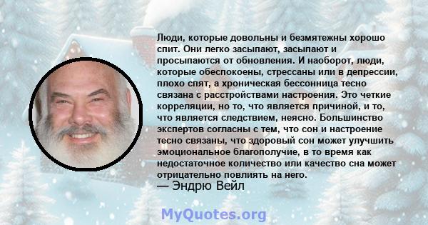 Люди, которые довольны и безмятежны хорошо спит. Они легко засыпают, засыпают и просыпаются от обновления. И наоборот, люди, которые обеспокоены, стрессаны или в депрессии, плохо спят, а хроническая бессонница тесно