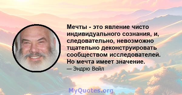 Мечты - это явление чисто индивидуального сознания, и, следовательно, невозможно тщательно деконструировать сообществом исследователей. Но мечта имеет значение.