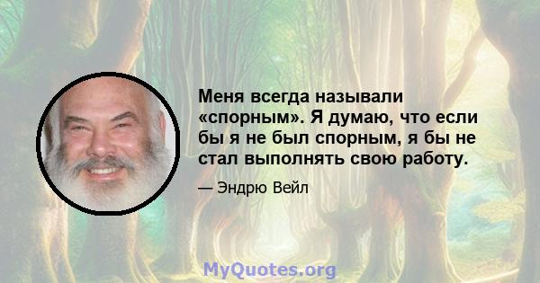 Меня всегда называли «спорным». Я думаю, что если бы я не был спорным, я бы не стал выполнять свою работу.