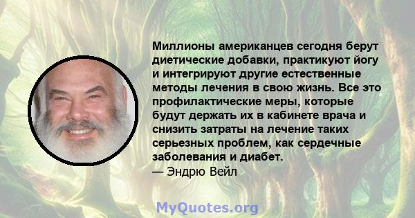 Миллионы американцев сегодня берут диетические добавки, практикуют йогу и интегрируют другие естественные методы лечения в свою жизнь. Все это профилактические меры, которые будут держать их в кабинете врача и снизить