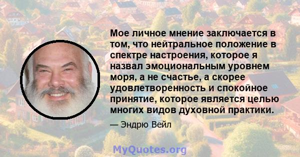 Мое личное мнение заключается в том, что нейтральное положение в спектре настроения, которое я назвал эмоциональным уровнем моря, а не счастье, а скорее удовлетворенность и спокойное принятие, которое является целью