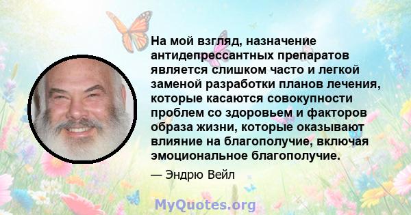 На мой взгляд, назначение антидепрессантных препаратов является слишком часто и легкой заменой разработки планов лечения, которые касаются совокупности проблем со здоровьем и факторов образа жизни, которые оказывают