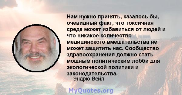 Нам нужно принять, казалось бы, очевидный факт, что токсичная среда может избавиться от людей и что никакое количество медицинского вмешательства не может защитить нас. Сообщество здравоохранения должно стать мощным