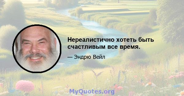 Нереалистично хотеть быть счастливым все время.