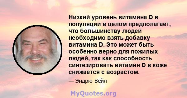 Низкий уровень витамина D в популяции в целом предполагает, что большинству людей необходимо взять добавку витамина D. Это может быть особенно верно для пожилых людей, так как способность синтезировать витамин D в коже