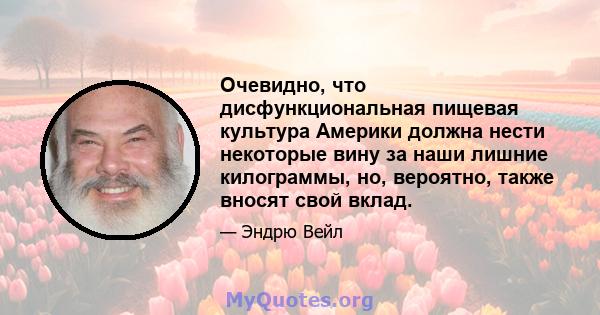 Очевидно, что дисфункциональная пищевая культура Америки должна нести некоторые вину за наши лишние килограммы, но, вероятно, также вносят свой вклад.