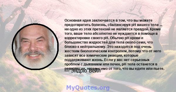 Основная идея заключается в том, что вы можете предотвратить болезнь, сбалансируя pH вашего тела ... ни одно из этих претензий не является правдой. Кроме того, ваше тело абсолютно не нуждается в помощи в корректировке