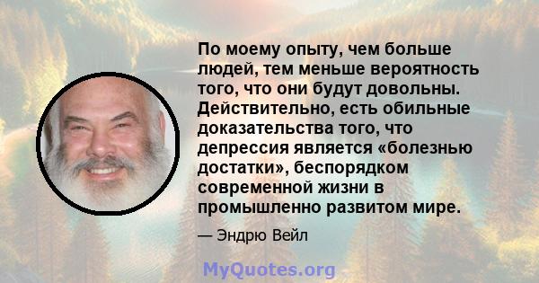 По моему опыту, чем больше людей, тем меньше вероятность того, что они будут довольны. Действительно, есть обильные доказательства того, что депрессия является «болезнью достатки», беспорядком современной жизни в