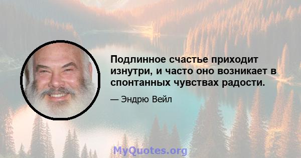 Подлинное счастье приходит изнутри, и часто оно возникает в спонтанных чувствах радости.