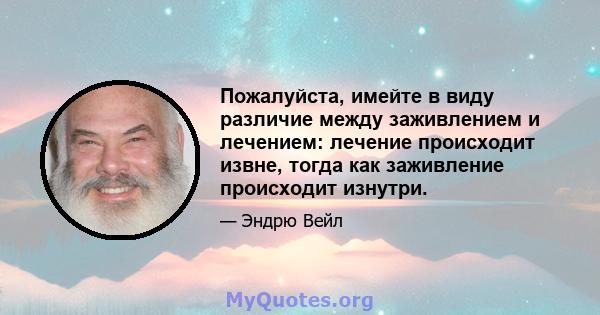 Пожалуйста, имейте в виду различие между заживлением и лечением: лечение происходит извне, тогда как заживление происходит изнутри.