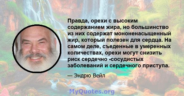 Правда, орехи с высоким содержанием жира, но большинство из них содержат мононенасыщенный жир, который полезен для сердца. На самом деле, съеденные в умеренных количествах, орехи могут снизить риск сердечно -сосудистых