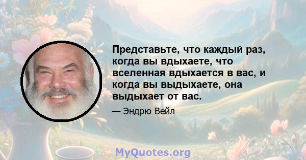 Представьте, что каждый раз, когда вы вдыхаете, что вселенная вдыхается в вас, и когда вы выдыхаете, она выдыхает от вас.