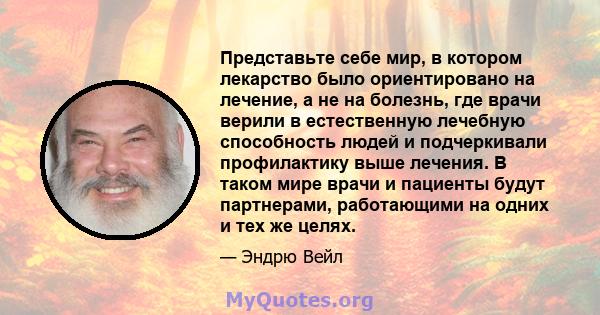 Представьте себе мир, в котором лекарство было ориентировано на лечение, а не на болезнь, где врачи верили в естественную лечебную способность людей и подчеркивали профилактику выше лечения. В таком мире врачи и