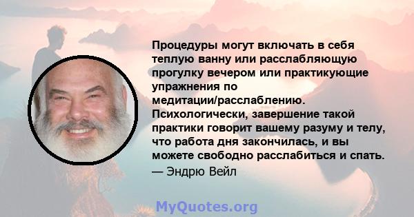 Процедуры могут включать в себя теплую ванну или расслабляющую прогулку вечером или практикующие упражнения по медитации/расслаблению. Психологически, завершение такой практики говорит вашему разуму и телу, что работа