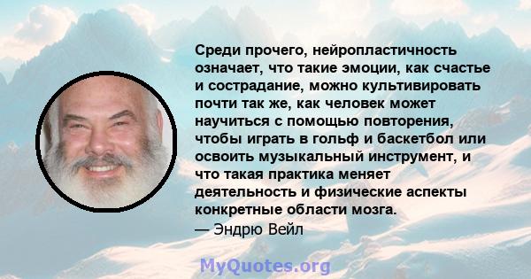 Среди прочего, нейропластичность означает, что такие эмоции, как счастье и сострадание, можно культивировать почти так же, как человек может научиться с помощью повторения, чтобы играть в гольф и баскетбол или освоить