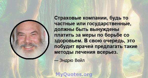 Страховые компании, будь то частные или государственные, должны быть вынуждены платить за меры по борьбе со здоровьем. В свою очередь, это побудит врачей предлагать такие методы лечения всерьез.