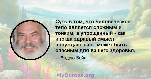 Суть в том, что человеческое тело является сложным и тонким, а упрощенный - как иногда здравый смысл побуждает нас - может быть опасным для вашего здоровья.