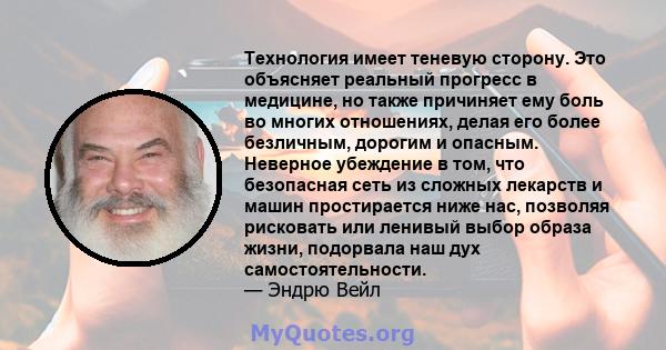 Технология имеет теневую сторону. Это объясняет реальный прогресс в медицине, но также причиняет ему боль во многих отношениях, делая его более безличным, дорогим и опасным. Неверное убеждение в том, что безопасная сеть 