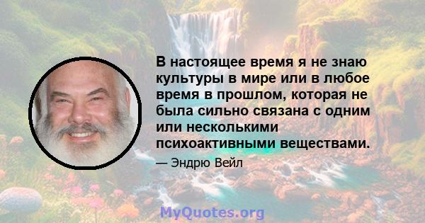 В настоящее время я не знаю культуры в мире или в любое время в прошлом, которая не была сильно связана с одним или несколькими психоактивными веществами.