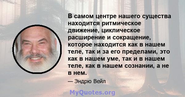 В самом центре нашего существа находится ритмическое движение, циклическое расширение и сокращение, которое находится как в нашем теле, так и за его пределами, это как в нашем уме, так и в нашем теле, как в нашем