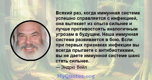 Всякий раз, когда иммунная система успешно справляется с инфекцией, она вытекает из опыта сильнее и лучше противостоять аналогичным угрозам в будущем. Наша иммунная система развивается в бою. Если при первых признаках