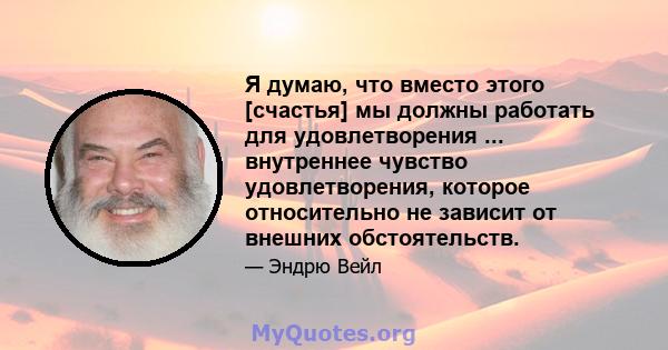 Я думаю, что вместо этого [счастья] мы должны работать для удовлетворения ... внутреннее чувство удовлетворения, которое относительно не зависит от внешних обстоятельств.