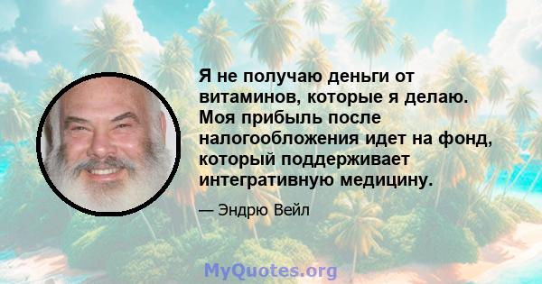 Я не получаю деньги от витаминов, которые я делаю. Моя прибыль после налогообложения идет на фонд, который поддерживает интегративную медицину.