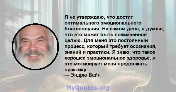 Я не утверждаю, что достиг оптимального эмоционального благополучия. На самом деле, я думаю, что это может быть пожизненной целью. Для меня это постоянный процесс, который требует осознания, знаний и практики. Я знаю,