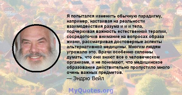 Я попытался изменить обычную парадигму, например, настаивая на реальности взаимодействия разума и и и тела, подчеркивая важность естественной терапии, сосредоточив внимание на вопросах образа жизни, рассматривая