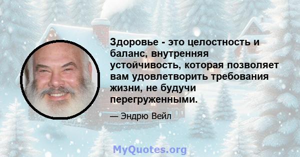 Здоровье - это целостность и баланс, внутренняя устойчивость, которая позволяет вам удовлетворить требования жизни, не будучи перегруженными.