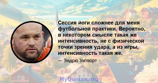 Сессия йоги сложнее для меня футбольной практики. Вероятно, в некотором смысле такая же интенсивность, не с физической точки зрения удара, а из игры, интенсивность такая же.