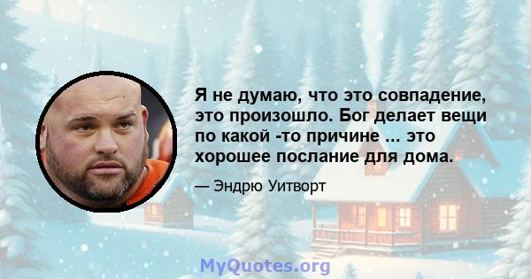 Я не думаю, что это совпадение, это произошло. Бог делает вещи по какой -то причине ... это хорошее послание для дома.