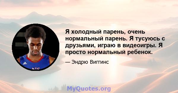 Я холодный парень, очень нормальный парень. Я тусуюсь с друзьями, играю в видеоигры. Я просто нормальный ребенок.